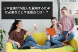 日本企業が外国人を雇用するために必要なことや注意点とは！？